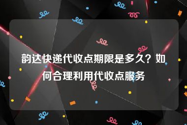 韵达快递代收点期限是多久？如何合理利用代收点服务