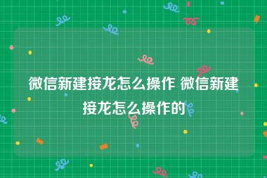 微信新建接龙怎么操作 微信新建接龙怎么操作的