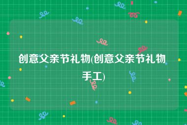 创意父亲节礼物(创意父亲节礼物 手工)