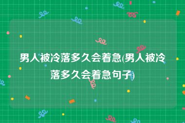 男人被冷落多久会着急(男人被冷落多久会着急句子)