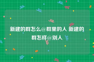 新建的群怎么@群里的人 新建的群怎样@别人