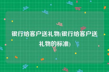 银行给客户送礼物(银行给客户送礼物的标准)