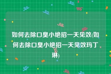 如何去除口臭小绝招一天见效(如何去除口臭小绝招一天见效玛丁琳)