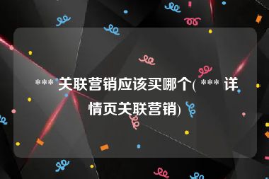  *** 关联营销应该买哪个( *** 详情页关联营销)