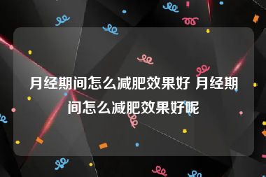 月经期间怎么减肥效果好 月经期间怎么减肥效果好呢