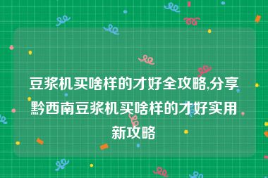 豆浆机买啥样的才好全攻略,分享黔西南豆浆机买啥样的才好实用新攻略