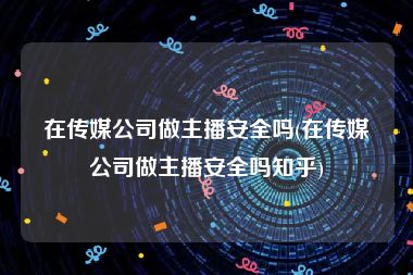 在传媒公司做主播安全吗(在传媒公司做主播安全吗知乎)