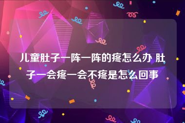 儿童肚子一阵一阵的疼怎么办 肚子一会疼一会不疼是怎么回事