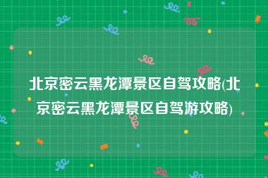 北京密云黑龙潭景区自驾攻略(北京密云黑龙潭景区自驾游攻略)