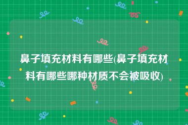 鼻子填充材料有哪些(鼻子填充材料有哪些哪种材质不会被吸收)