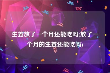 生姜放了一个月还能吃吗(放了一个月的生姜还能吃吗)