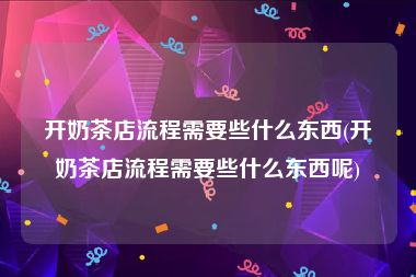 开奶茶店流程需要些什么东西(开奶茶店流程需要些什么东西呢)