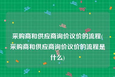 采购商和供应商询价议价的流程(采购商和供应商询价议价的流程是什么)