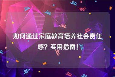 如何通过家庭教育培养社会责任感？实用指南！