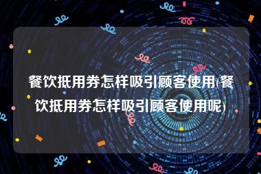 餐饮抵用券怎样吸引顾客使用(餐饮抵用券怎样吸引顾客使用呢)