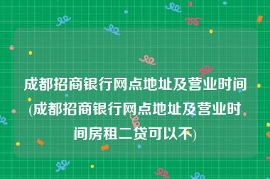 成都招商银行网点地址及营业时间(成都招商银行网点地址及营业时间房租二贷可以不)