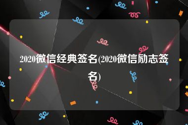 2020微信经典签名(2020微信励志签名)