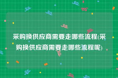 采购换供应商需要走哪些流程(采购换供应商需要走哪些流程呢)