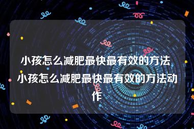 小孩怎么减肥最快最有效的方法 小孩怎么减肥最快最有效的方法动作