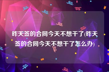 昨天签的合同今天不想干了(昨天签的合同今天不想干了怎么办)