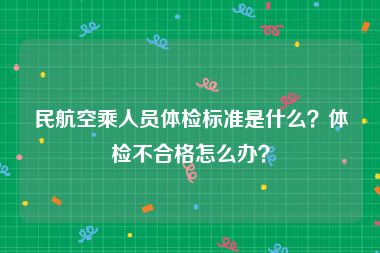 民航空乘人员体检标准是什么？体检不合格怎么办？