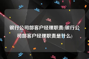 银行公司部客户经理职责(银行公司部客户经理职责是什么)