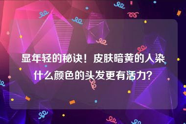 显年轻的秘诀！皮肤暗黄的人染什么颜色的头发更有活力？