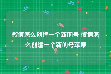 微信怎么创建一个新的号 微信怎么创建一个新的号苹果