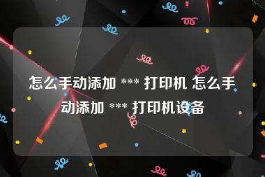 怎么手动添加 *** 打印机 怎么手动添加 *** 打印机设备