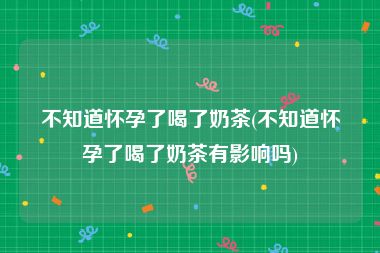 不知道怀孕了喝了奶茶(不知道怀孕了喝了奶茶有影响吗)