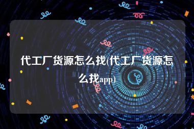 代工厂货源怎么找(代工厂货源怎么找app)