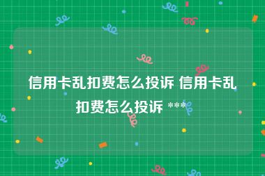 信用卡乱扣费怎么投诉 信用卡乱扣费怎么投诉 *** 