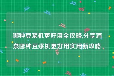 哪种豆浆机更好用全攻略,分享酒泉哪种豆浆机更好用实用新攻略