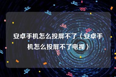 安卓手机怎么投屏不了〈安卓手机怎么投屏不了电视〉