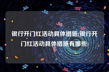 银行开门红活动具体措施(银行开门红活动具体措施有哪些)