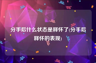 分手后什么状态是释怀了(分手后释怀的表现)