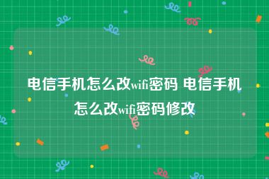 电信手机怎么改wifi密码 电信手机怎么改wifi密码修改