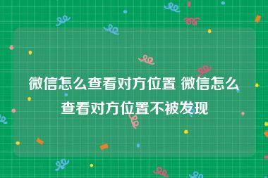 微信怎么查看对方位置 微信怎么查看对方位置不被发现