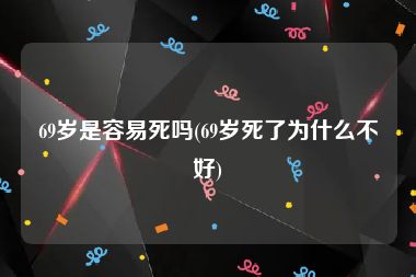 69岁是容易死吗(69岁死了为什么不好)