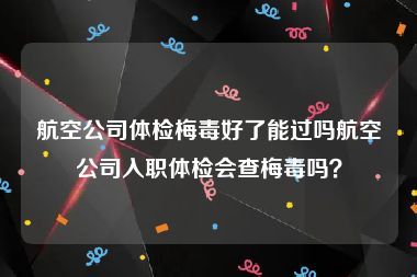 航空公司体检梅毒好了能过吗航空公司入职体检会查梅毒吗？