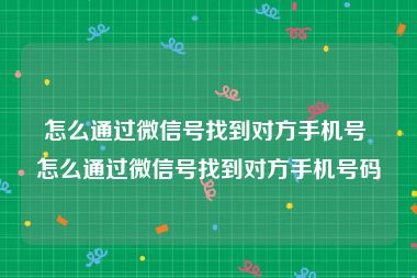 怎么通过微信号找到对方手机号 怎么通过微信号找到对方手机号码