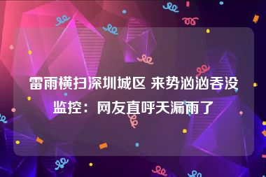 雷雨横扫深圳城区 来势汹汹吞没监控：网友直呼天漏雨了