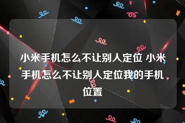 小米手机怎么不让别人定位 小米手机怎么不让别人定位我的手机位置