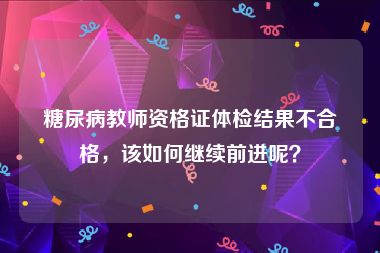 糖尿病教师资格证体检结果不合格，该如何继续前进呢？