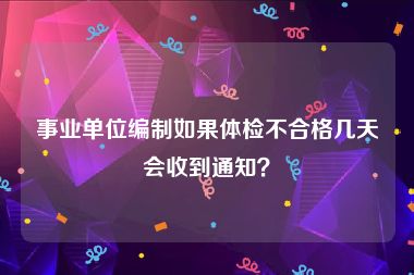 事业单位编制如果体检不合格几天会收到通知？