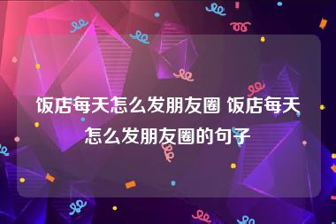 饭店每天怎么发朋友圈 饭店每天怎么发朋友圈的句子