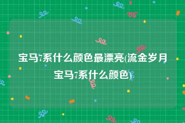 宝马7系什么颜色最漂亮(流金岁月宝马7系什么颜色)