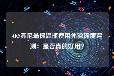 AKS苏尼翁保温瓶使用体验深度评测：是否真的好用？