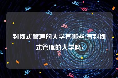 封闭式管理的大学有哪些(有封闭式管理的大学吗)