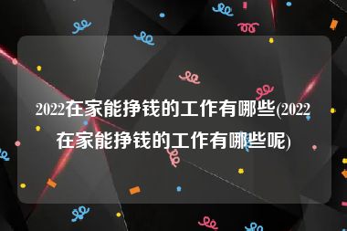 2022在家能挣钱的工作有哪些(2022在家能挣钱的工作有哪些呢)